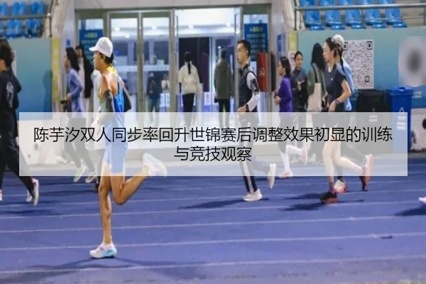陈芋汐双人同步率回升世锦赛后调整效果初显的训练与竞技观察